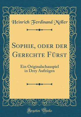 Book cover for Sophie, oder der Gerechte Fürst: Ein Originalschauspiel in Drey Aufzügen (Classic Reprint)