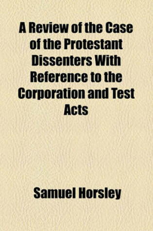 Cover of A Review of the Case of the Protestant Dissenters with Reference to the Corporation and Test Acts