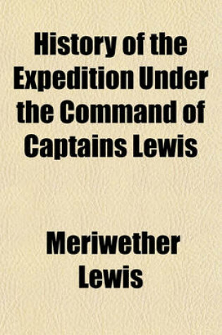 Cover of History of the Expedition Under the Command of Captains Lewis & Clarke to the Sources of the Missouri, Thence Across the Rocky Mountains and Down the River Columbia to the Pacific Ocean Volume 1; Performed During the Years 1804-5-6 by Order of the Governme