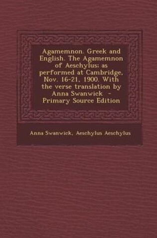 Cover of Agamemnon. Greek and English. the Agamemnon of Aeschylus; As Performed at Cambridge, Nov. 16-21, 1900. with the Verse Translation by Anna Swanwick - P