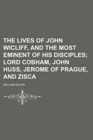 Cover of The Lives of John Wicliff, and the Most Eminent of His Disciples; Lord Cobham, John Huss, Jerome of Prague, and Zisca