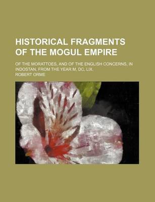 Book cover for Historical Fragments of the Mogul Empire; Of the Morattoes, and of the English Concerns, in Indostan, from the Year M, DC, LIX.