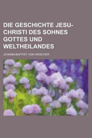 Cover of Die Geschichte Jesu-Christi Des Sohnes Gottes Und Weltheilandes