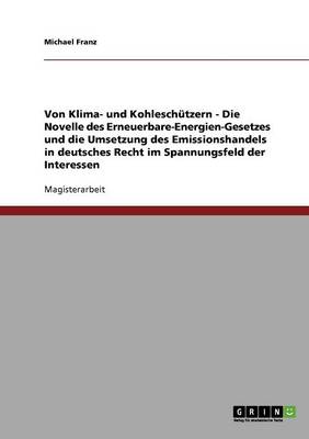 Book cover for Von Klima- und Kohleschutzern - Die Novelle des Erneuerbare-Energien-Gesetzes und die Umsetzung des Emissionshandels in deutsches Recht im Spannungsfeld der Interessen