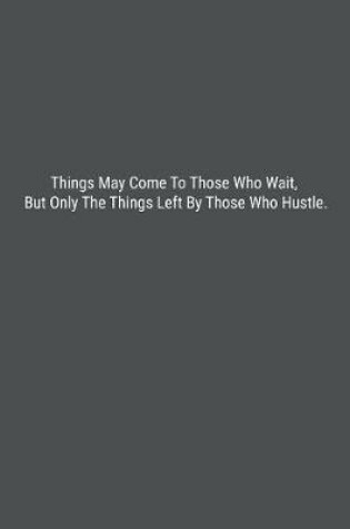 Cover of Things May Come To Those Who Wait, But Only The Things Left By Those Who Hustle.