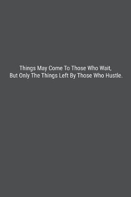 Book cover for Things May Come To Those Who Wait, But Only The Things Left By Those Who Hustle.