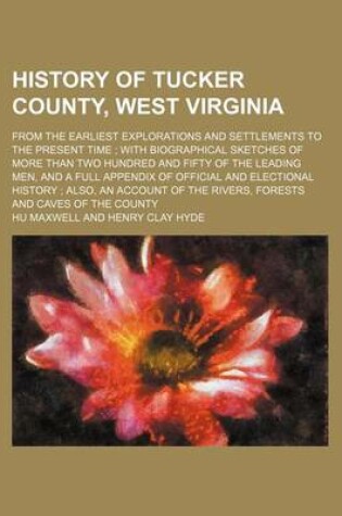 Cover of History of Tucker County, West Virginia; From the Earliest Explorations and Settlements to the Present Time with Biographical Sketches of More Than Tw