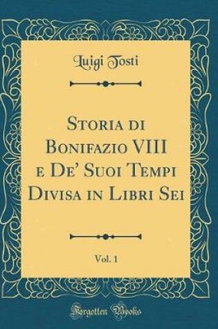 Cover of Storia Di Bonifazio VIII E De' Suoi Tempi Divisa in Libri Sei, Vol. 1 (Classic Reprint)