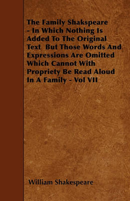 Book cover for The Family Shakspeare - In Which Nothing Is Added To The Original Text But Those Words And Expressions Are Omitted Which Cannot With Propriety Be Read Aloud In A Family - Vol VII