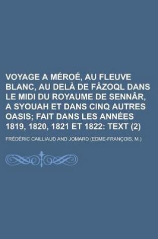 Cover of Voyage a Meroe, Au Fleuve Blanc, Au Dela de Fazoql Dans Le MIDI Du Royaume de Sennar, a Syouah Et Dans Cinq Autres Oasis (2); Fait Dans Les Annees 1819, 1820, 1821 Et 1822 Text. Accompagne de Cartes Geographiques