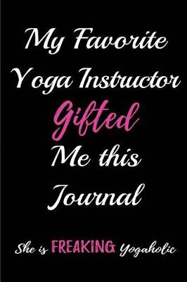 Book cover for My Favorite Yoga Instructor Gifted Me this Journal. She is Freaking Yogaholic