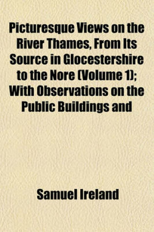 Cover of Picturesque Views on the River Thames, from Its Source in Glocestershire to the Nore (Volume 1); With Observations on the Public Buildings and