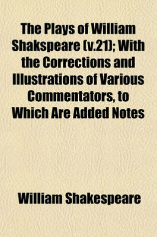 Cover of The Plays of William Shakspeare (V.21); With the Corrections and Illustrations of Various Commentators, to Which Are Added Notes