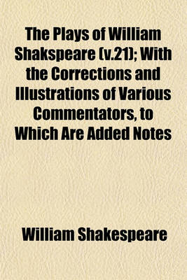 Book cover for The Plays of William Shakspeare (V.21); With the Corrections and Illustrations of Various Commentators, to Which Are Added Notes