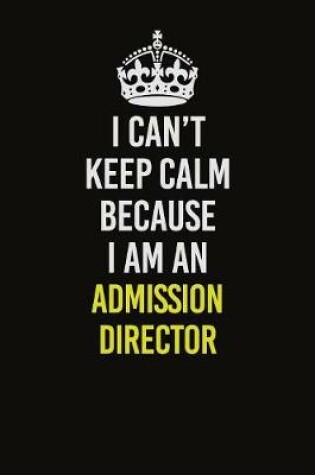 Cover of I Can�t Keep Calm Because I Am An Admission director