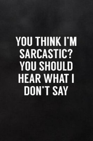Cover of You Think I'm Sarcastic? You Should Hear What I Don't Say