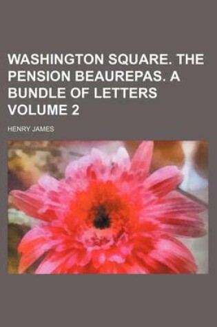 Cover of Washington Square. the Pension Beaurepas. a Bundle of Letters Volume 2