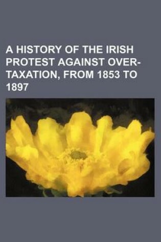 Cover of A History of the Irish Protest Against Over-Taxation, from 1853 to 1897