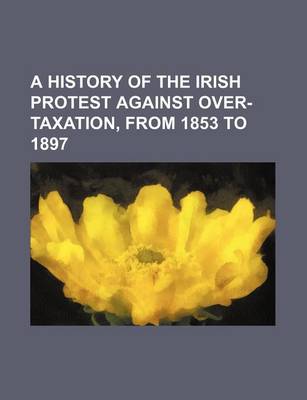 Book cover for A History of the Irish Protest Against Over-Taxation, from 1853 to 1897