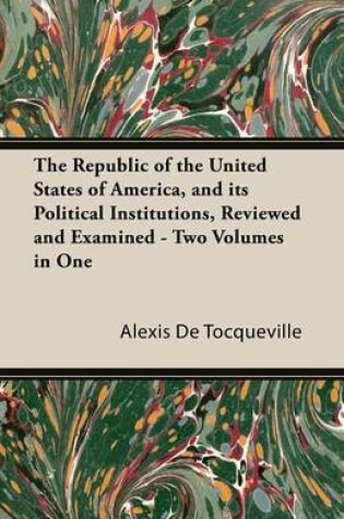Cover of The Republic of the United States of America, and Its Political Institutions, Reviewed and Examined - Two Volumes in One