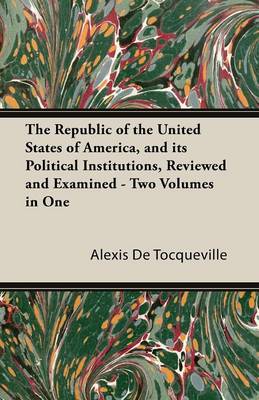 Book cover for The Republic of the United States of America, and Its Political Institutions, Reviewed and Examined - Two Volumes in One
