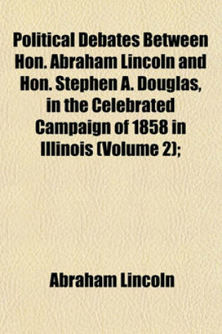 Cover of Political Debates Between Hon. Abraham Lincoln and Hon. Stephen A. Douglas, in the Celebrated Campaign of 1858 in Illinois (Volume 2);