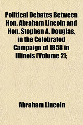 Book cover for Political Debates Between Hon. Abraham Lincoln and Hon. Stephen A. Douglas, in the Celebrated Campaign of 1858 in Illinois (Volume 2);