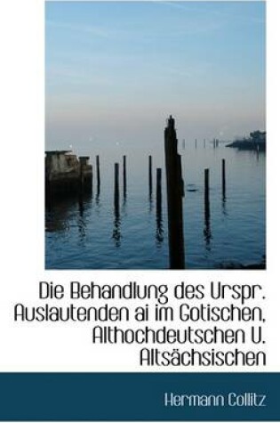 Cover of Die Behandlung Des Urspr. Auslautenden AI Im Gotischen, Althochdeutschen U. Altsachsischen