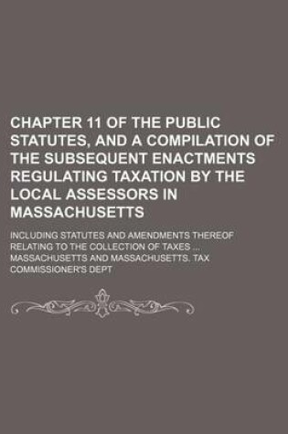 Cover of Chapter 11 of the Public Statutes, and a Compilation of the Subsequent Enactments Regulating Taxation by the Local Assessors in Massachusetts; Including Statutes and Amendments Thereof Relating to the Collection of Taxes