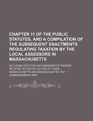 Book cover for Chapter 11 of the Public Statutes, and a Compilation of the Subsequent Enactments Regulating Taxation by the Local Assessors in Massachusetts; Including Statutes and Amendments Thereof Relating to the Collection of Taxes