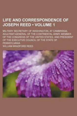 Cover of Life and Correspondence of Joseph Reed (Volume 1); Military Secretary of Washington, at Cambridge, Adjutant-General of the Continental Army, Member of the Congress of the United States, and President of the Executive Council of the State of Pennsylvania
