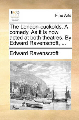 Cover of The London-Cuckolds. a Comedy. as It Is Now Acted at Both Theatres. by Edward Ravenscroft, ...
