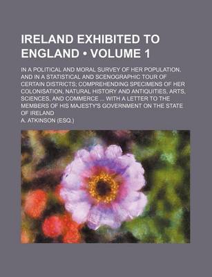 Book cover for Ireland Exhibited to England (Volume 1); In a Political and Moral Survey of Her Population, and in a Statistical and Scenographic Tour of Certain Districts Comprehending Specimens of Her Colonisation, Natural History and Antiquities, Arts, Sciences, and C