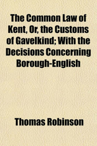 Cover of The Common Law of Kent, Or, the Customs of Gavelkind; With the Decisions Concerning Borough-English