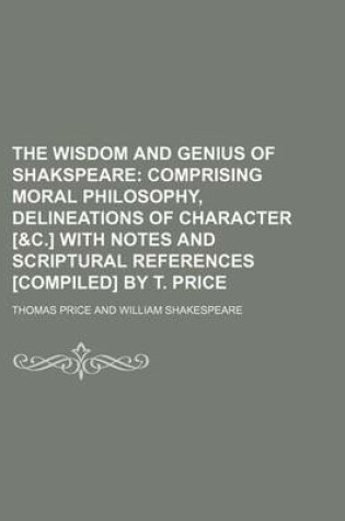 Cover of The Wisdom and Genius of Shakspeare; Comprising Moral Philosophy, Delineations of Character [&C.] with Notes and Scriptural References [Compiled] by T. Price