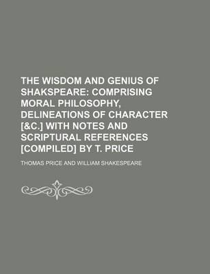 Book cover for The Wisdom and Genius of Shakspeare; Comprising Moral Philosophy, Delineations of Character [&C.] with Notes and Scriptural References [Compiled] by T. Price