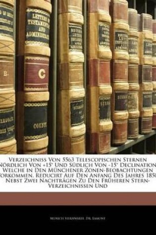 Cover of Verzeichniss Von 5563 Telescopischen Sternen Nordlich Von +15 Und Sudlich Von -15 Declination, Welche in Den Munchener Zonen-Beobachtungen Vorkommen, Reducirt Auf Den Anfang Des Jahres 1850