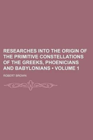 Cover of Researches Into the Origin of the Primitive Constellations of the Greeks, Phoenicians and Babylonians (Volume 1)