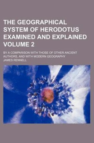 Cover of The Geographical System of Herodotus Examined and Explained Volume 2; By a Comparison with Those of Other Ancient Authors, and with Modern Geography