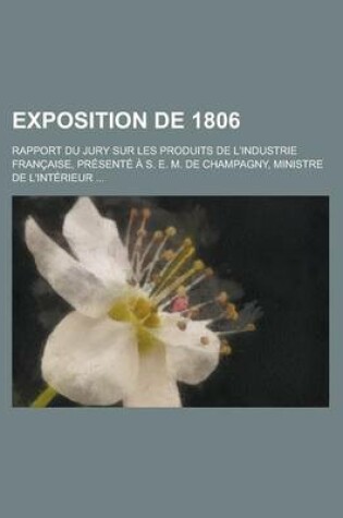 Cover of Exposition de 1806; Rapport Du Jury Sur Les Produits de L'Industrie Fran Aise, PR Sent S. E. M. de Champagny, Ministre de L'Int Rieur