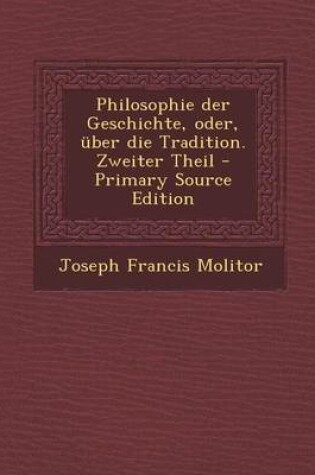 Cover of Philosophie Der Geschichte, Oder, Uber Die Tradition. Zweiter Theil - Primary Source Edition