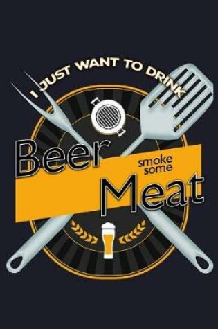 Cover of I Just Want to Drink Beer and Smoke Some Meat