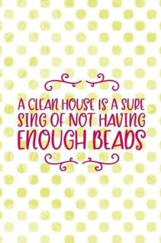 Cover of A Clean House Is A Sure Sing Of Not Having Enough Beads