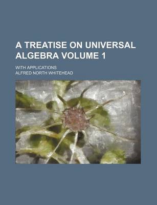 Book cover for A Treatise on Universal Algebra Volume 1; With Applications