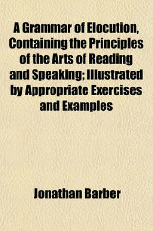 Cover of A Grammar of Elocution, Containing the Principles of the Arts of Reading and Speaking; Illustrated by Appropriate Exercises and Examples