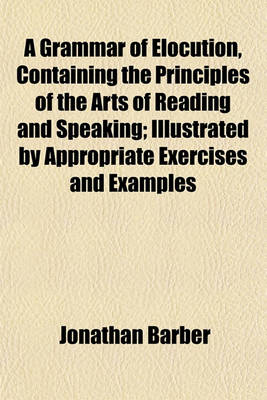 Book cover for A Grammar of Elocution, Containing the Principles of the Arts of Reading and Speaking; Illustrated by Appropriate Exercises and Examples