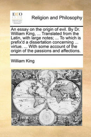 Cover of An Essay on the Origin of Evil. by Dr. William King, ... Translated from the Latin, with Large Notes; ... to Which Is Prefix'd a Dissertation Concerning ... Virtue. ... with Some Account of the Origin of the Passions and Affections.