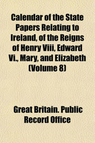 Cover of Calendar of the State Papers Relating to Ireland, of the Reigns of Henry VIII, Edward VI., Mary, and Elizabeth (Volume 8)