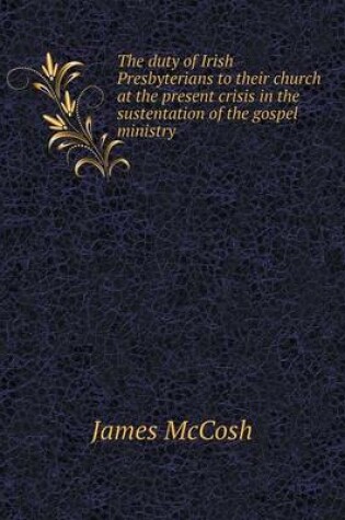 Cover of The duty of Irish Presbyterians to their church at the present crisis in the sustentation of the gospel ministry