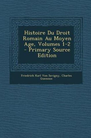 Cover of Histoire Du Droit Romain Au Moyen Age, Volumes 1-2 - Primary Source Edition